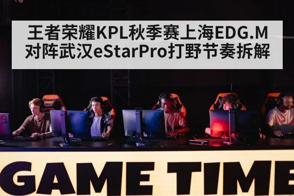 王者荣耀KPL秋季赛上海EDG.M对阵武汉eStarPro打野节奏拆解
