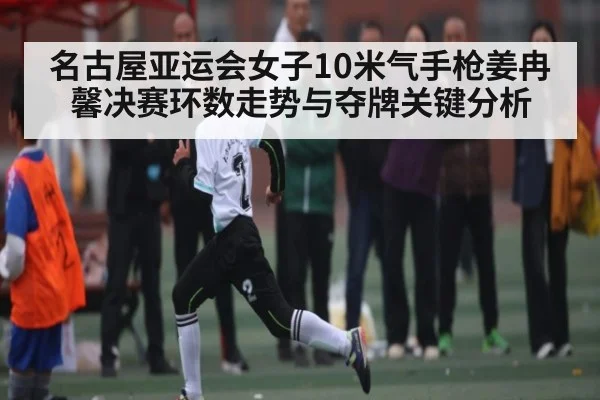 名古屋亚运会女子10米气手枪姜冉馨决赛环数走势与夺牌关键分析