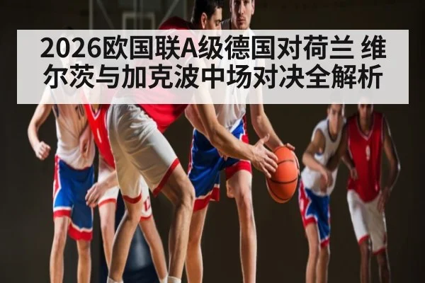 2026欧国联A级德国对荷兰 维尔茨与加克波中场对决全解析