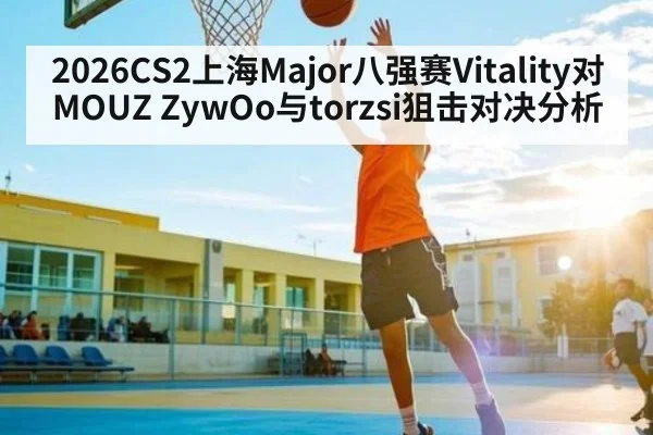 2026CS2上海Major八强赛Vitality对MOUZ ZywOo与torzsi狙击对决分析