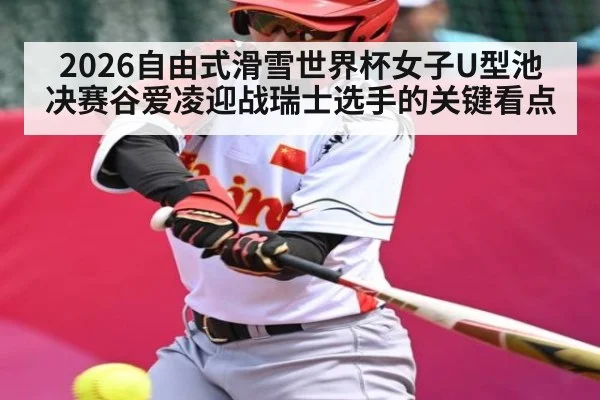 2026自由式滑雪世界杯女子U型池决赛谷爱凌迎战瑞士选手的关键看点
