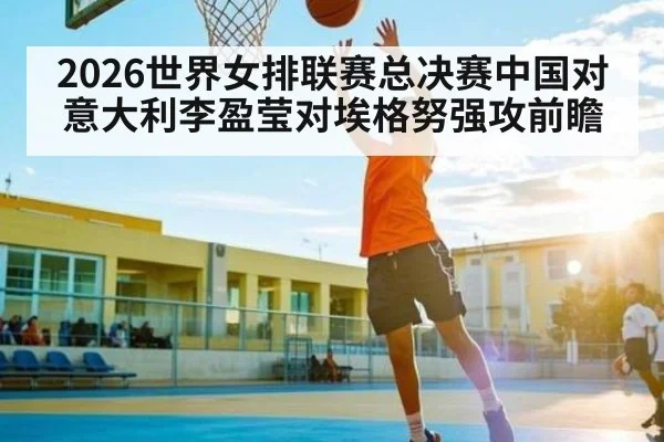 2026世界女排联赛总决赛中国对意大利李盈莹对埃格努强攻前瞻