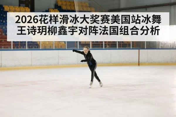 2026花样滑冰大奖赛美国站冰舞王诗玥柳鑫宇对阵法国组合分析