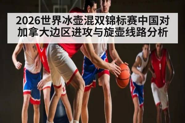 2026世界冰壶混双锦标赛中国对加拿大边区进攻与旋壶线路分析